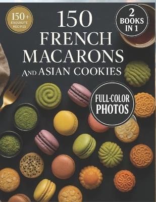 150 French Macarons and Asian Cookies: Two Worlds of Sweet Perfection - Beautifully Photographed, Easy-to-Follow Recipes - Isabelle Blanc - cover