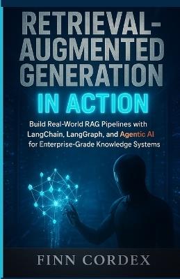 Retrieval-Augmented Generation in Action: Build Real-World Rag Pipelines with Langchain, Langgraph, and Agentic AI for Enterprise-Grade Knowledge Systems - Finn Cordex - cover