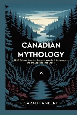Canadian Mythology: True Tales of Haunted Tunnels, Vanished Settlements, and the Legends That Endure - Sarah Lambert - cover