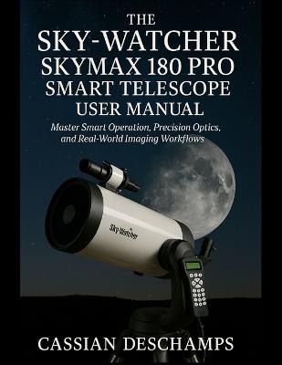 The Sky-Watcher Skymax 180 PRO Smart Telescope User Manual: Master Smart Operation, Precision Optics, and Real-World Imaging Workflows. - Cassian DesChamps - cover