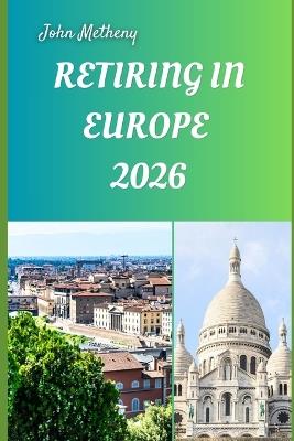 Retiring in Europe 2026: Embracing Freedom, Affordability, and a Fulfilling New Chapter Across Europe's Timeless Destinations - John Metheny - cover