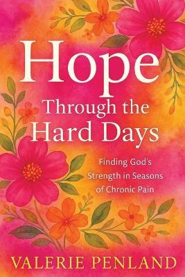 Hope Through the Hard Days: Finding God's Strength in Seasons of Chronic Pain - Valerie Penland - cover
