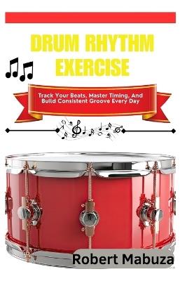 Drum Rhythm Exercise: Track Your Beats, Master Timing, And Build Consistent Groove Every Day - Robert Mabuza - cover