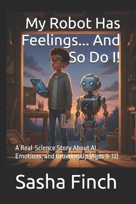 My Robot Has Feelings... And So Do I!: A Real-Science Story About AI, Emotions, and Growing Up (Ages 9-12) - Sasha Finch - cover