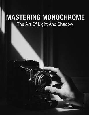 Mastering Monochrome: The Art Of Light And Shadow - Christy Dickson - cover