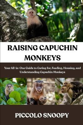 Raising Capuchin Monkeys Made Easy: Your All-in-One Guide to Caring for, Feeding, Housing, and Understanding Capuchin Monkeys - Piccolo Snoopy - cover