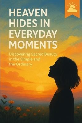 Heaven Hides in Everyday Moments: Discovering Sacred Beauty in the Simple and the Ordinary - Nyra Monveilu - cover