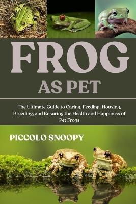Frogs as Pet: The Ultimate Guide to Caring, Feeding, Housing, Breeding, and Ensuring the Health and Happiness of Pet Frogs - Piccolo Snoopy - cover