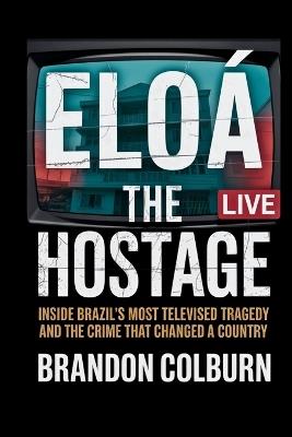 Eloá the Hostage: Inside Brazil's Most Televised Tragedy And The Crime That Changed A Country - Brandon Colburn - cover