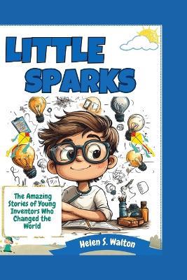 Little Sparks: The Amazing Stories of Young Inventors Who Changed the World - Helen S Walton - cover