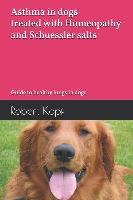 Asthma in dogs treated with Homeopathy and Schuessler salts: Guide to healthy lungs in dogs - Robert Kopf - cover