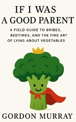 If I Was a Good Parent: Sarcastic and Relatable Parenting Humor with Hilarious Tips and Real-Life Scenarios About Raising Kids, Losing Patience, and Finding Joy in the Chaos - Gordon Murray - cover