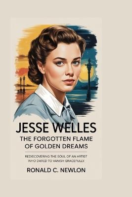 Jesse Welles: The Forgotten Flame of Golden Dreams: Rediscovering the Soul of an Artist Who Dared to Vanish Gracefully - Ronald C Newlon - cover