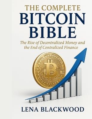 The Complete Bitcoin Bible: The Rise of Decentralized Money and the End of Centralized Finance - Lena Blackwood - cover