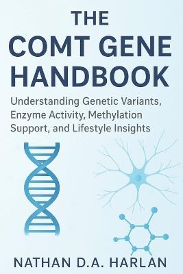 The COMT Gene Handbook: Understanding Genetic Variants, Enzyme Activity, Methylation Support, and Lifestyle Insights - Nathan D a Harlan - cover