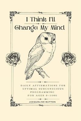 I Think I'll Change My Mind: Daily Affirmations For Optimal Subconscious Programming For Ages 0-1000 - Jacqueline Button - cover
