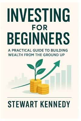 Investing for Beginners: A Practical Guide to Building Wealth from the Ground Up - Stewart Kennedy - cover