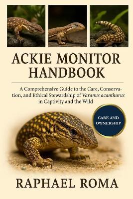 Ackie Monitor Handbook: A Comprehensive Guide to the Care, Conservation, and Ethical Stewardship of Varanus acanthurus in Captivity and the Wild - Raphael Roma - cover