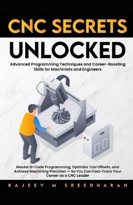 CNC Secrets Unlocked: Advanced programming techniques and career boosting skills for machinists and engineers - Rajeev M Sreedharan - cover
