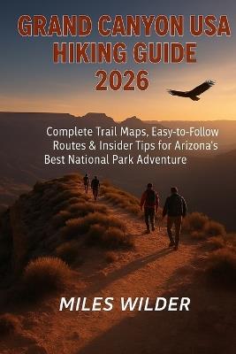 Grand Canyon USA Hiking Guide 2026: Complete Trail Maps, Easy-to-Follow Routes & Insider Tips for Arizona's Best National Park Adventure - Miles Wilder - cover