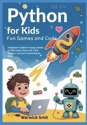 Python for Kids- Fun Games and Code: A Beginner's Guide for Young Learners to Build Games, Draw with Turtle Graphics, and Learn Coding Step by Step - Warwick Smit - cover