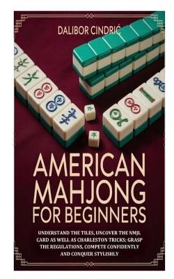 American Mahjong for Beginners: Understand the Tiles, Uncover the NMJL Card as well as Charleston Tricks; Grasp the Regulations, Compete Confidently and Conquer Stylishly - Dalibor Cindric - cover
