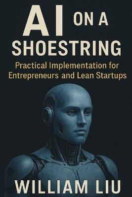 AI on a Shoestring: Practical Implementation for Entrepreneurs and Lean Startups - William Liu - cover