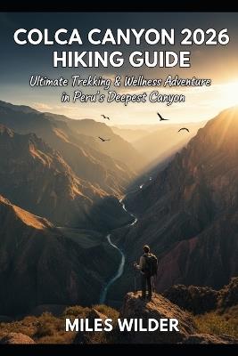 Colca Canyon 2026 Hiking Guide: Ultimate Trekking & Wellness Adventure in Peru's Deepest Canyon - Miles Wilder - cover