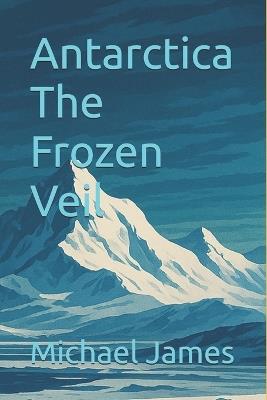 Antarctica The Frozen Veil - Michael James - cover
