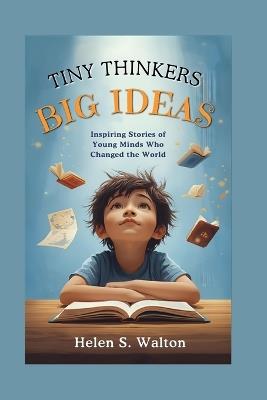 Tiny Thinkers Big Ideas: Inspiring Stories of Young Minds Who Changed the World - Helen S Walton - cover