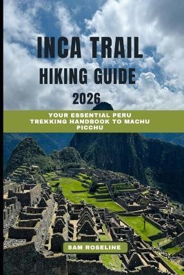 Inca Trail Hiking Guide 2026: Your Essential Peru Trekking Handbook to Machu Picchu - Sam Roseline - cover