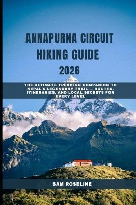 Annapurna Circuit Hiking Guide 2026: The Ultimate Trekking Companion to Nepal's Legendary Trail - Routes, Itineraries, and Local Secrets for Every Level - Sam Roseline - cover