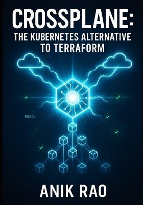 Crossplane: The Kubernetes Alternative to Terraform: Manage Multi-Cloud Infrastructure with Declarative Kubernetes Resources. Gitops Workflows, Platform Engineering, and Production Operations - Anik Rao - cover