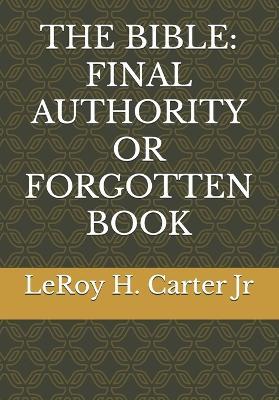 The Bible: Final Authority or Forgotten Book - Leroy H Carter - cover