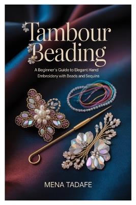 Tambour Beading: A Beginner's Guide to Elegant Hand Embroidery with Beads and Sequins: Master Couture Embroidery Techniques Step-by-Step to Create Stunning Beaded and Sequined Designs with Confidence - Good for Beginners and Aspiring Textile Artists - Mena Tadafe - cover