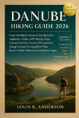 Danube Hiking Guide 2026: From the Black Forest to the Black Sea - Authentic Trails, GPX-Ready Maps & Local Secrets Across 10 Countries Along Europe's Living River, Plus Bonus Winter Adventure & Christmas Magic - Louis R Anderson - cover