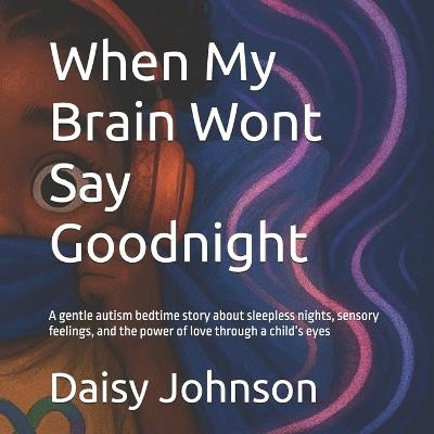 When My Brain Wont Say Goodnight: A gentle autism bedtime story about sleepless nights, sensory feelings, and the power of love through a child's eyes - Daisy Johnson - cover