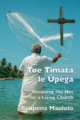 Toe Timata le Ūpega: Recasting the Net for a Living Church - Reupena Maulolo - cover