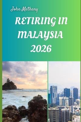 Retiring in Malaysia 2026: Embracing Freedom, Affordability, and a Rewarding New Life in Southeast Asia's Tropical Haven - John Metheny - cover