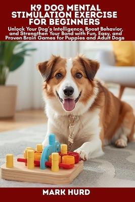 K9 Dog Mental Stimulation Exercise for Beginners: Unlock Your Dog's Intelligence, Boost Behavior, and Strengthen Your Bond with Fun, Easy, and Proven Brain Games for Puppies and Adult Dogs - Mark Hurd - cover