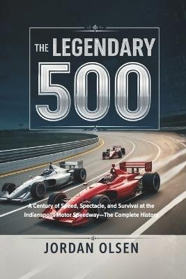 The Legendary 500: A Century of Speed, Spectacle, and Survival at the Indianapolis Motor Speedway-The Complete History - Jordan Olsen - cover