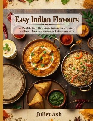 Easy Indian Flavours: 50 Quick & Tasty Homemade Recipes for Everyday Cooking - Simple, Delicious, and Made with Love - Juliet Ash - cover