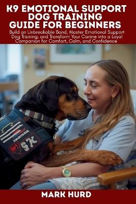 K9 Emotional Support Dog Training Guide for Beginners: Build an Unbreakable Bond, Master Emotional Support Dog Training, and Transform Your Canine into a Loyal Companion for Comfort, Calm, and Confidence - Mark Hurd - cover