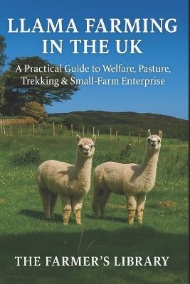 Llama Farming in the UK: A Practical Guide to Welfare, Pasture, Trekking & Small-Farm Enterprise: Care, Grazing, Handling, Health and Profitable Trekking for British Smallholders - Farmer's Library - cover