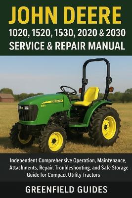 John Deere 1020, 1520, 1530, 2020 & 2030 Service & Repair Manual: Independent Comprehensive Operation, Maintenance, Attachments, Repair, Troubleshooting, and Safe Storage Guide for Compact Utility Tractors - Greenfield Guides - cover