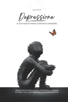Depressione: Il tuo viaggio verso la rinascita interiore: Un percorso dal buio alla luce per superare la tristezza, alleviare l'ansia e riconquistare la tua serenità mentale. - Deb Happy - cover