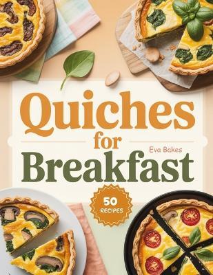 Quiches For Breakfast: Savory, Wholesome, and Easy-to-Make Quiche Recipes to Start Your Morning Right - Eva Bakes - cover