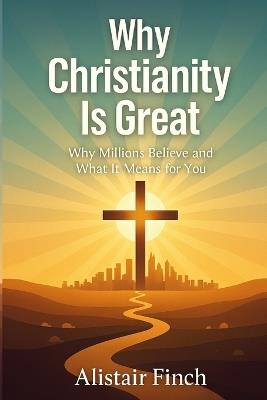 Why Christianity is great: Why Millions Believe and What It Means for You - Alistair Finch - cover