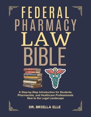 Federal Pharmacy Law Bible: A Step-by-Step Introduction for Students, Pharmacists, and Healthcare Professionals New to the Legal Landscape - Briella Elle - cover