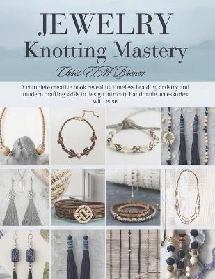 Jewelry Knotting Mastery: A complete creative book revealing timeless braiding artistry and modern crafting skills to design intricate handmade accessories with ease - Chris Em Brown - cover